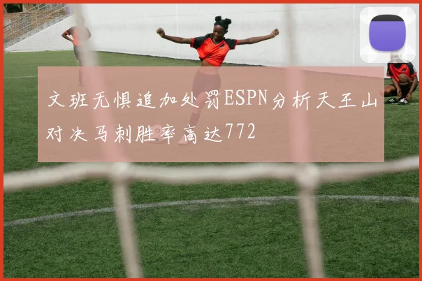 文班无惧追加处罚ESPN分析天王山对决马刺胜率高达772