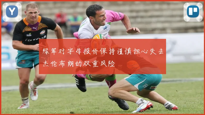 绿军对字母报价保持谨慎担心失去杰伦布朗的双重风险