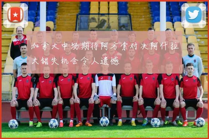 加拿大中场期待阿方索对决阿什拉夫错失机会令人遗憾