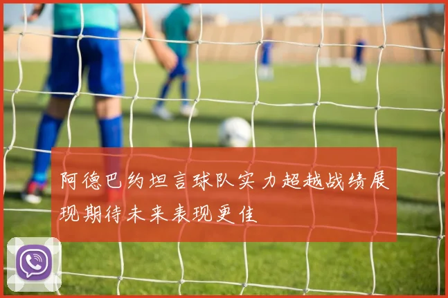 阿德巴约坦言球队实力超越战绩展现期待未来表现更佳