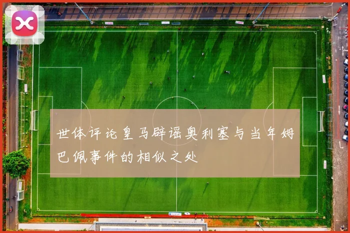 世体评论皇马辟谣奥利塞与当年姆巴佩事件的相似之处
