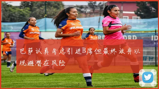 巴萨认真考虑引进B席但最终放弃以规避潜在风险