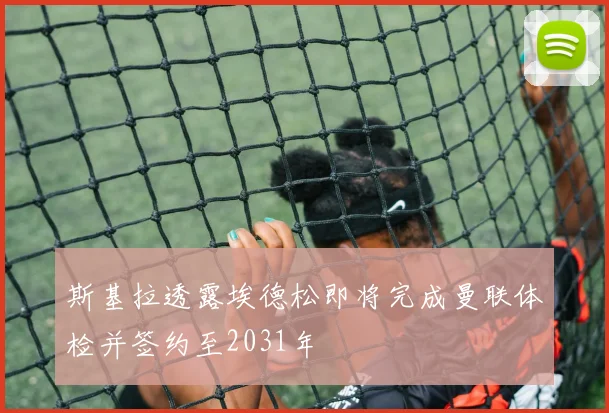 斯基拉透露埃德松即将完成曼联体检并签约至2031年