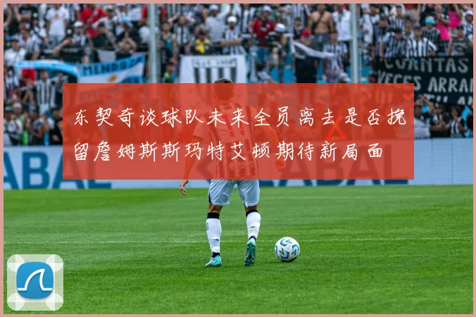 东契奇谈球队未来全员离去是否挽留詹姆斯斯玛特艾顿期待新局面
