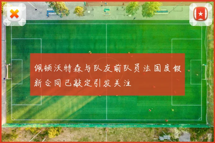 佩顿沃特森与队友前队员法国度假新合同已敲定引发关注