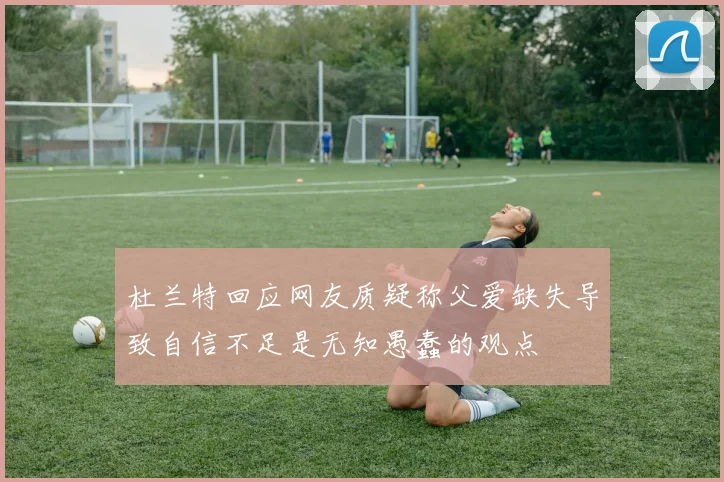 杜兰特回应网友质疑称父爱缺失导致自信不足是无知愚蠢的观点