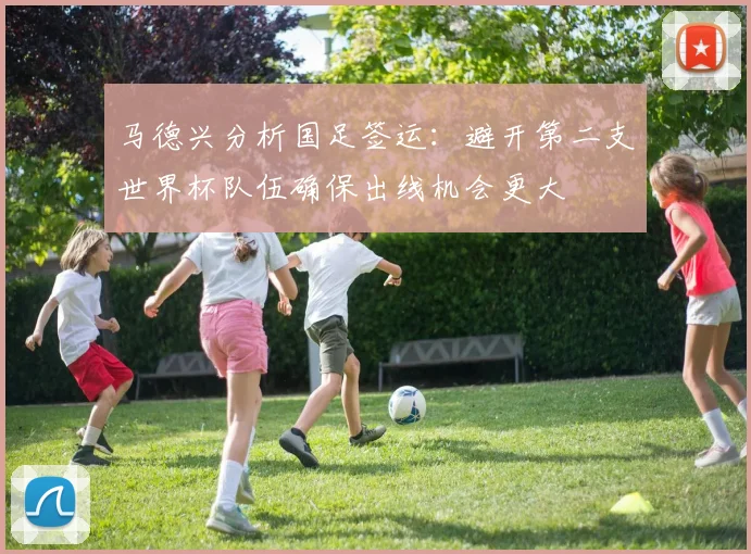 马德兴分析国足签运：避开第二支世界杯队伍确保出线机会更大