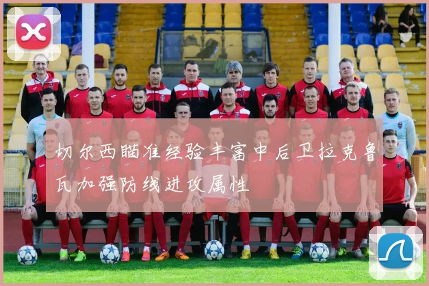 切尔西瞄准经验丰富中后卫拉克鲁瓦加强防线进攻属性