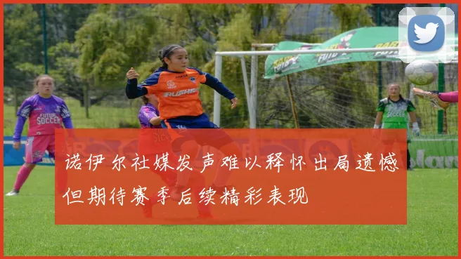 诺伊尔社媒发声难以释怀出局遗憾但期待赛季后续精彩表现