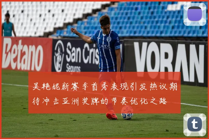 吴艳妮新赛季首秀表现引发热议期待冲击亚洲奖牌的节奏优化之路