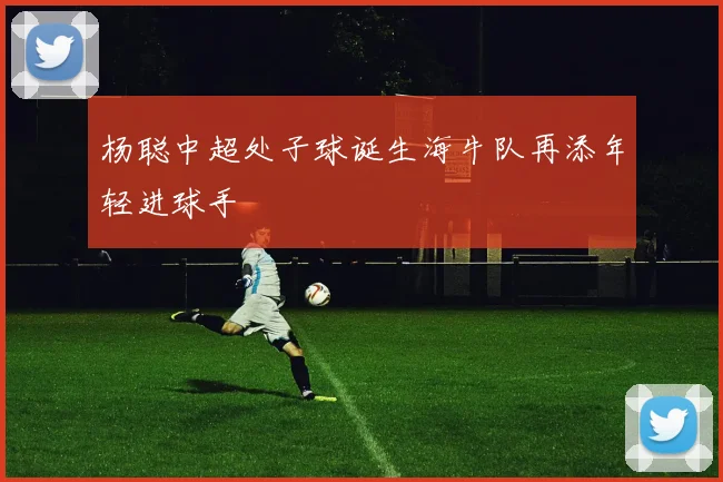 杨聪中超处子球诞生海牛队再添年轻进球手